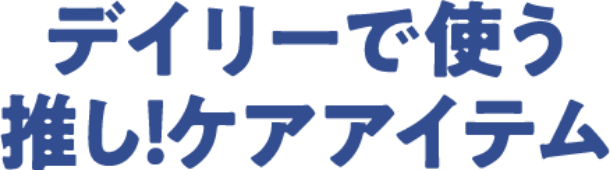 デイリーで使う 推し！ケアアイテム